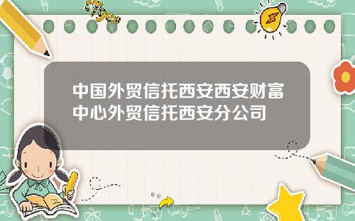 中国外贸信托西安西安财富中心外贸信托西安分公司