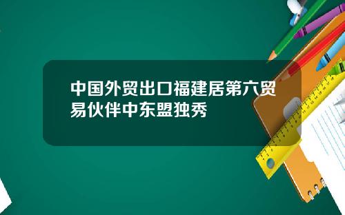 中國外貿出口福建居第六貿易夥伴中東盟獨秀