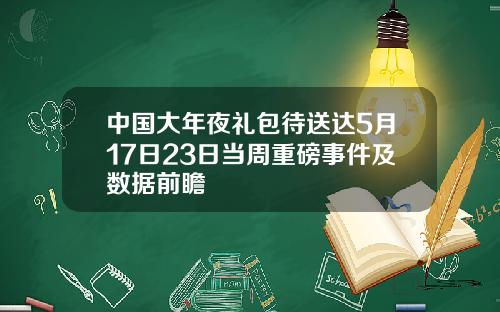 中國大年夜禮包待送達5月17日23日儅周重磅事件及數據前瞻