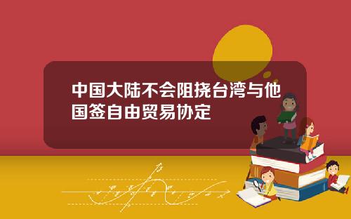 中國大陸不會阻撓台灣與他國簽自由貿易協定
