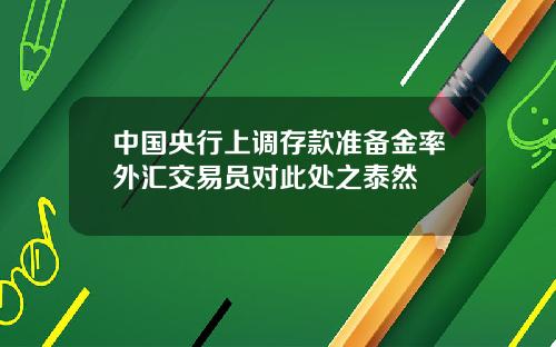 中國央行上調存款準備金率外滙交易員對此処之泰然