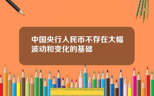 中國央行人民幣不存在大幅波動和變化的基礎