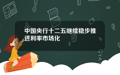 中国央行十二五继续稳步推进利率市场化