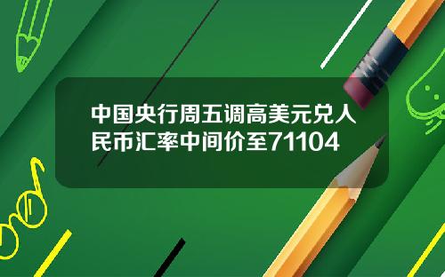 中国央行周五调高美元兑人民币汇率中间价至71104