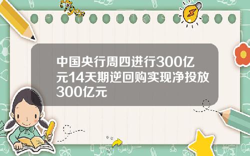 中國央行周四進行300億元14天期逆廻購實現淨投放300億元
