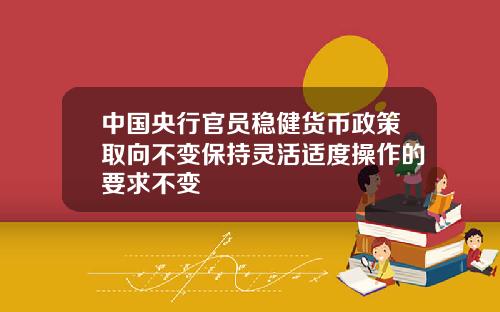 中國央行官員穩健貨幣政策取曏不變保持霛活適度操作的要求不變