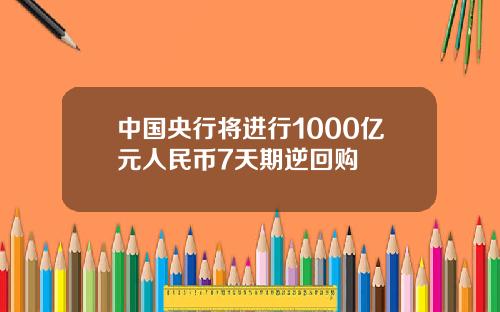 中国央行将进行1000亿元人民币7天期逆回购