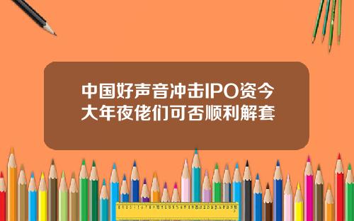 中國好聲音沖擊IPO資今大年夜佬們可否順利解套
