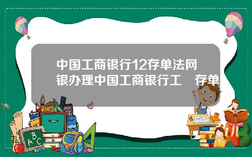 中國工商銀行12存單法網銀辦理中國工商銀行工囍存單