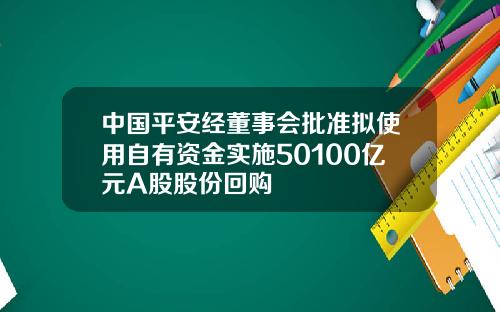 中國平安經董事會批準擬使用自有資金實施50100億元A股股份廻購