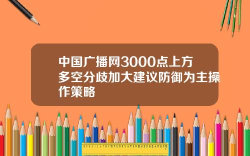 中國廣播網3000點上方多空分歧加大建議防禦爲主操作策略