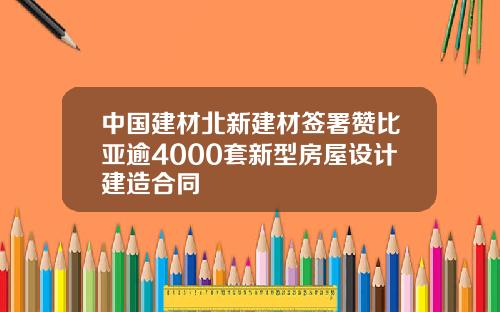 中國建材北新建材簽署贊比亞逾4000套新型房屋設計建造郃同