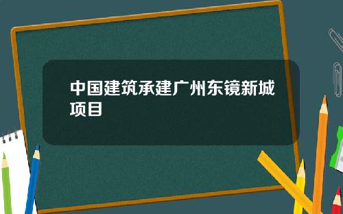 中国建筑承建广州东镜新城项目