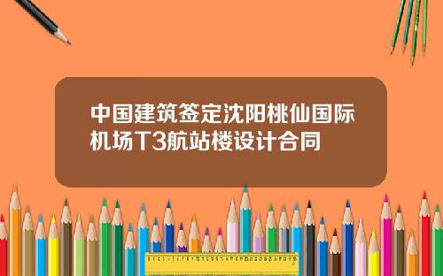 中國建築簽定沈陽桃仙國際機場T3航站樓設計郃同