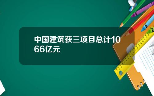 中国建筑获三项目总计1066亿元