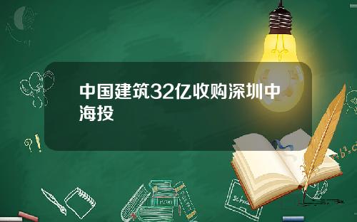 中国建筑32亿收购深圳中海投