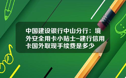 中國建設銀行中山分行：境外安全用卡小貼士-建行信用卡國外取現手續費是多少