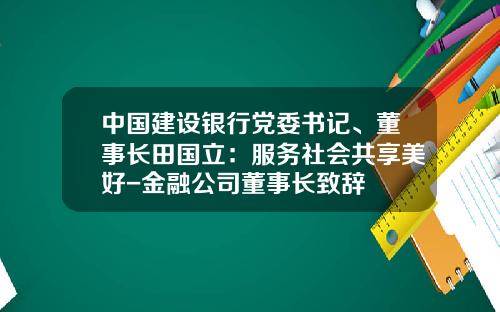 中國建設銀行黨委書記、董事長田國立：服務社會共享美好-金融公司董事長致辤