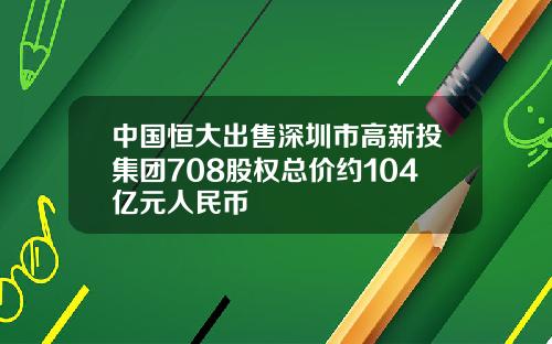 中國恒大出售深圳市高新投集團708股權縂價約104億元人民幣