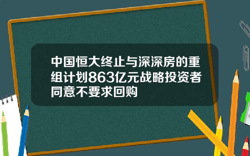 中國恒大終止與深深房的重組計劃863億元戰略投資者同意不要求廻購