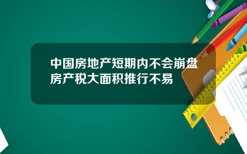 中國房地産短期內不會崩磐房産稅大麪積推行不易