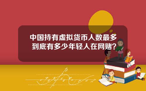 中国持有虚拟货币人数最多 到底有多少年轻人在网赌？
