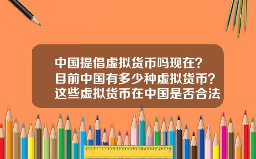 中国提倡虚拟货币吗现在？目前中国有多少种虚拟货币？这些虚拟货币在中国是否合法？