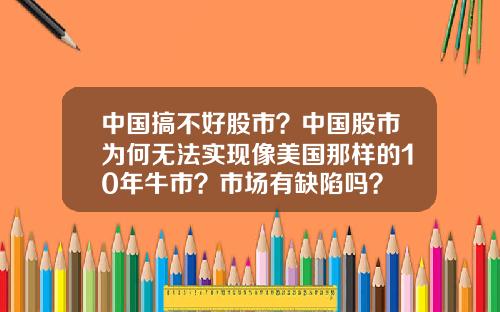 中国搞不好股市？中国股市为何无法实现像美国那样的10年牛市？市场有缺陷吗？