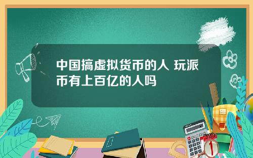 中国搞虚拟货币的人 玩派币有上百亿的人吗