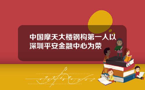 中国摩天大楼钢构第一人以深圳平安金融中心为荣