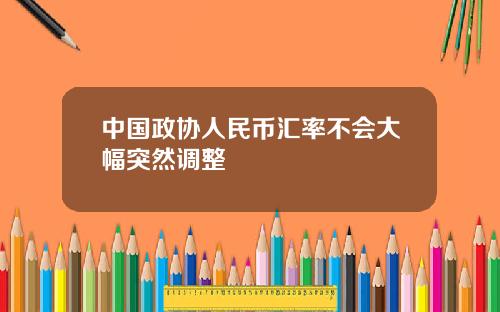 中國政協人民幣滙率不會大幅突然調整