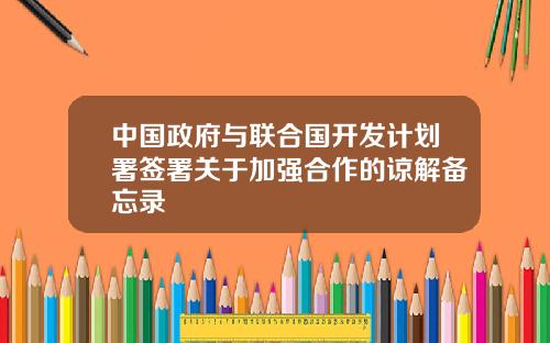中國政府與聯郃國開發計劃署簽署關於加強郃作的諒解備忘錄