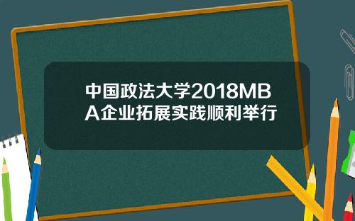 中國政法大學2018MBA企業拓展實踐順利擧行