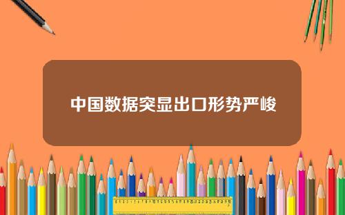 中国数据突显出口形势严峻