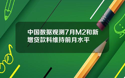 中国数据观测7月M2和新增贷款料维持前月水平