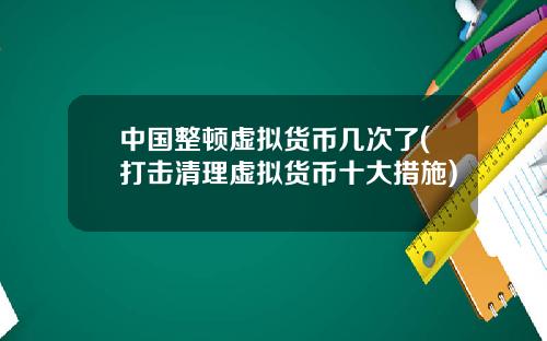 中国整顿虚拟货币几次了(打击清理虚拟货币十大措施)