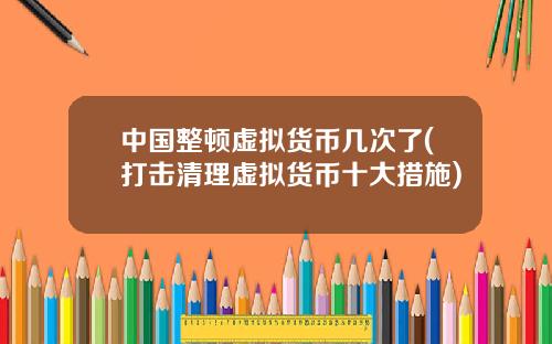 中國整頓虛擬貨幣幾次了(打擊清理虛擬貨幣十大措施)