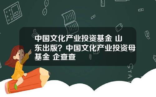 中國文化産業投資基金 山東出版？中國文化産業投資母基金 企查查