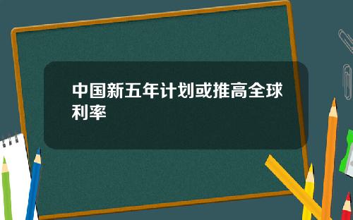 中國新五年計劃或推高全球利率