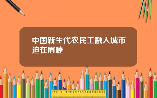 中国新生代农民工融入城市迫在眉睫