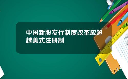 中国新股发行制度改革应超越美式注册制