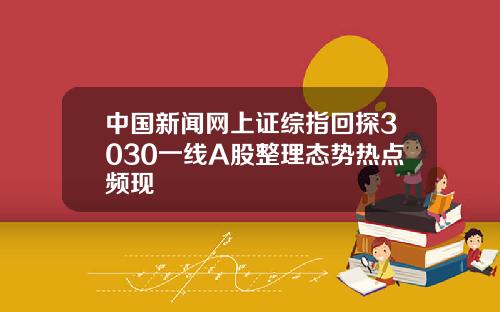 中国新闻网上证综指回探3030一线A股整理态势热点频现