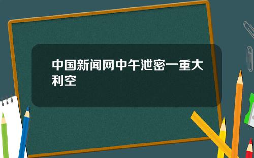 中國新聞網中午泄密一重大利空
