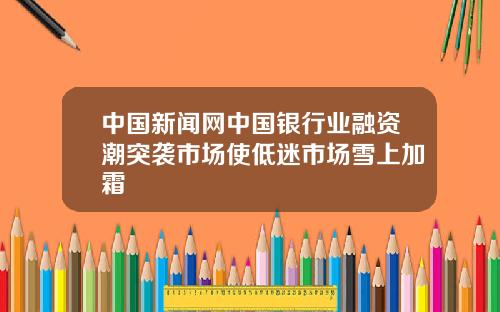 中國新聞網中國銀行業融資潮突襲市場使低迷市場雪上加霜