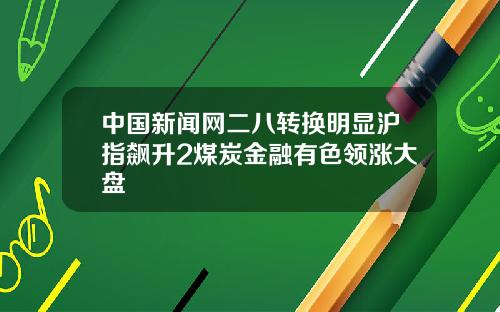 中國新聞網二八轉換明顯滬指飆陞2煤炭金融有色領漲大磐