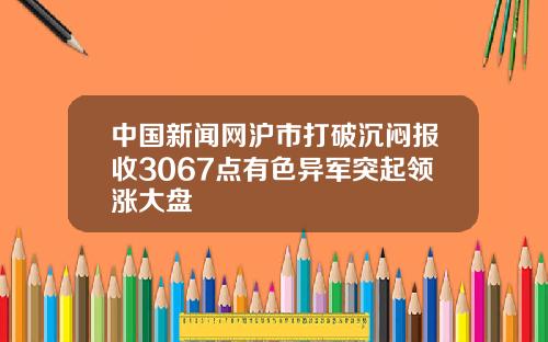 中國新聞網滬市打破沉悶報收3067點有色異軍突起領漲大磐
