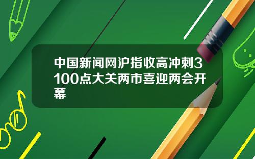 中國新聞網滬指收高沖刺3100點大關兩市喜迎兩會開幕