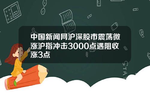 中國新聞網滬深股市震蕩微漲滬指沖擊3000點遇阻收漲3點