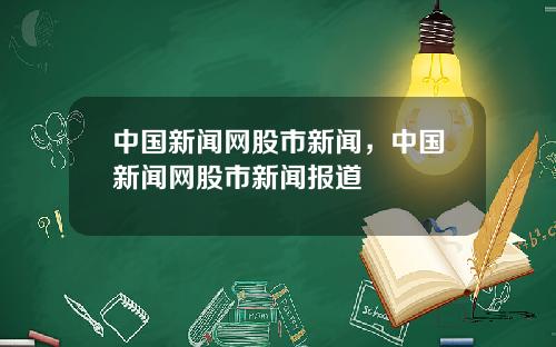 中国新闻网股市新闻，中国新闻网股市新闻报道