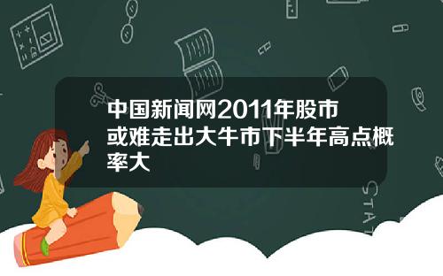 中國新聞網2011年股市或難走出大牛市下半年高點概率大